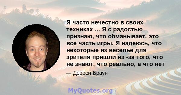 Я часто нечестно в своих техниках ... Я с радостью признаю, что обманывает, это все часть игры. Я надеюсь, что некоторые из веселье для зрителя пришли из -за того, что не знают, что реально, а что нет