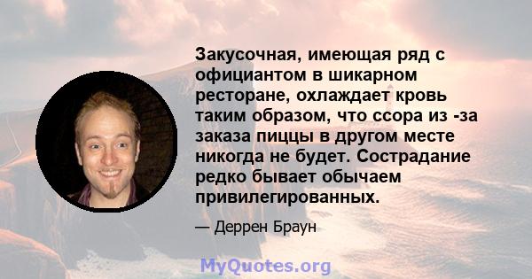 Закусочная, имеющая ряд с официантом в шикарном ресторане, охлаждает кровь таким образом, что ссора из -за заказа пиццы в другом месте никогда не будет. Сострадание редко бывает обычаем привилегированных.