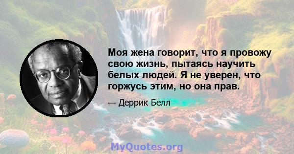 Моя жена говорит, что я провожу свою жизнь, пытаясь научить белых людей. Я не уверен, что горжусь этим, но она прав.