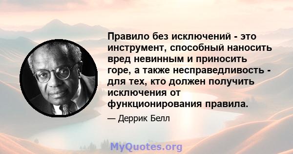 Правило без исключений - это инструмент, способный наносить вред невинным и приносить горе, а также несправедливость - для тех, кто должен получить исключения от функционирования правила.