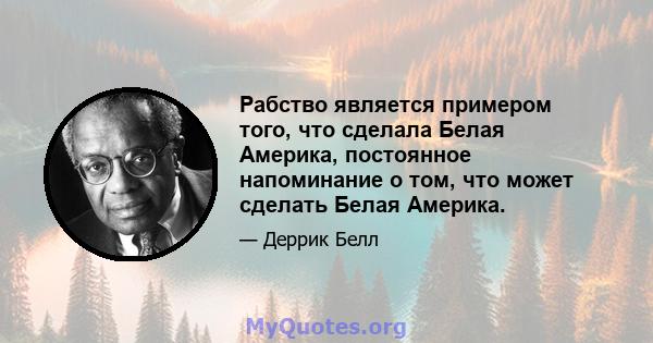 Рабство является примером того, что сделала Белая Америка, постоянное напоминание о том, что может сделать Белая Америка.