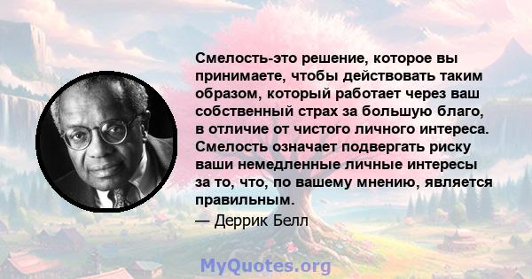 Смелость-это решение, которое вы принимаете, чтобы действовать таким образом, который работает через ваш собственный страх за большую благо, в отличие от чистого личного интереса. Смелость означает подвергать риску ваши 