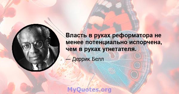 Власть в руках реформатора не менее потенциально испорчена, чем в руках угнетателя.