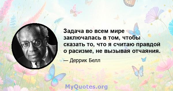 Задача во всем мире заключалась в том, чтобы сказать то, что я считаю правдой о расизме, не вызывая отчаяния.