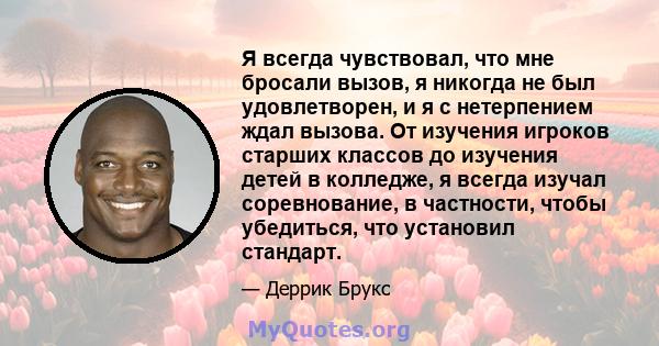 Я всегда чувствовал, что мне бросали вызов, я никогда не был удовлетворен, и я с нетерпением ждал вызова. От изучения игроков старших классов до изучения детей в колледже, я всегда изучал соревнование, в частности,