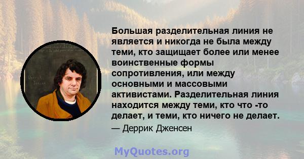 Большая разделительная линия не является и никогда не была между теми, кто защищает более или менее воинственные формы сопротивления, или между основными и массовыми активистами. Разделительная линия находится между