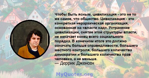 Чтобы быть ясным, цивилизация - это не то же самое, что общество. Цивилизация - это конкретная иерархическая организация, основанная на «власти над». Устранение цивилизации, снятие этой структуры власти, не означает