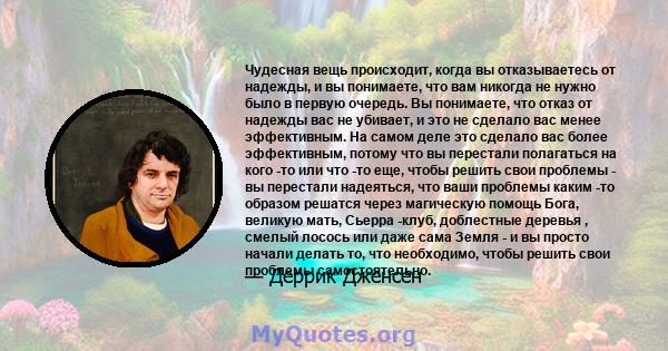 Чудесная вещь происходит, когда вы отказываетесь от надежды, и вы понимаете, что вам никогда не нужно было в первую очередь. Вы понимаете, что отказ от надежды вас не убивает, и это не сделало вас менее эффективным. На