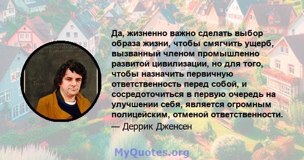 Да, жизненно важно сделать выбор образа жизни, чтобы смягчить ущерб, вызванный членом промышленно развитой цивилизации, но для того, чтобы назначить первичную ответственность перед собой, и сосредоточиться в первую