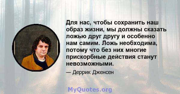 Для нас, чтобы сохранить наш образ жизни, мы должны сказать ложью друг другу и особенно нам самим. Ложь необходима, потому что без них многие прискорбные действия станут невозможными.