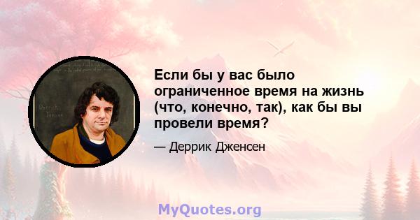 Если бы у вас было ограниченное время на жизнь (что, конечно, так), как бы вы провели время?