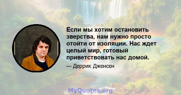 Если мы хотим остановить зверства, нам нужно просто отойти от изоляции. Нас ждет целый мир, готовый приветствовать нас домой.