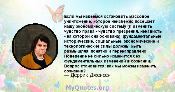 Если мы надеемся остановить массовое уничтожение, которое неизбежно посещает нашу экономическую систему (и изменить чувство права - чувство презрения, ненависть - на которой она основана), фундаментальные исторические,