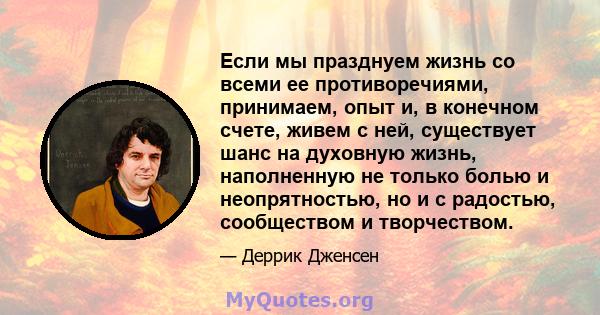 Если мы празднуем жизнь со всеми ее противоречиями, принимаем, опыт и, в конечном счете, живем с ней, существует шанс на духовную жизнь, наполненную не только болью и неопрятностью, но и с радостью, сообществом и