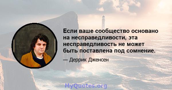 Если ваше сообщество основано на несправедливости, эта несправедливость не может быть поставлена ​​под сомнение.