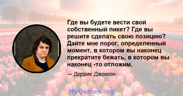 Где вы будете вести свой собственный пикет? Где вы решите сделать свою позицию? Дайте мне порог, определенный момент, в котором вы наконец прекратите бежать, в котором вы наконец -то отложим.