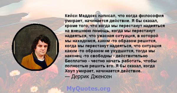 Кейси Мэддокс написал, что когда философия умирает, начинается действие. Я бы сказал, кроме того, что когда мы перестанут надеяться на внешнюю помощь, когда мы перестанут надеяться, что ужасная ситуация, в которой мы