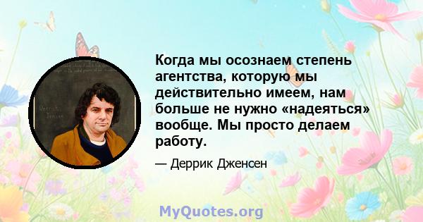 Когда мы осознаем степень агентства, которую мы действительно имеем, нам больше не нужно «надеяться» вообще. Мы просто делаем работу.