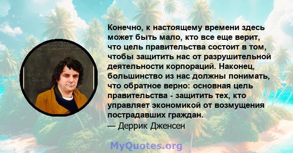 Конечно, к настоящему времени здесь может быть мало, кто все еще верит, что цель правительства состоит в том, чтобы защитить нас от разрушительной деятельности корпораций. Наконец, большинство из нас должны понимать,