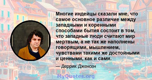 Многие индейцы сказали мне, что самое основное различие между западными и коренными способами бытия состоит в том, что западные люди считают мир мертвым, а не так же наполнены говорящими, мышлением, чувствами такими же