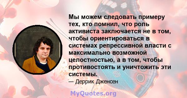 Мы можем следовать примеру тех, кто помнил, что роль активиста заключается не в том, чтобы ориентироваться в системах репрессивной власти с максимально возможной целостностью, а в том, чтобы противостоять и уничтожить