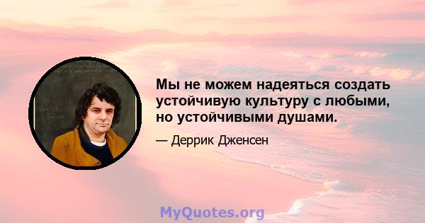 Мы не можем надеяться создать устойчивую культуру с любыми, но устойчивыми душами.