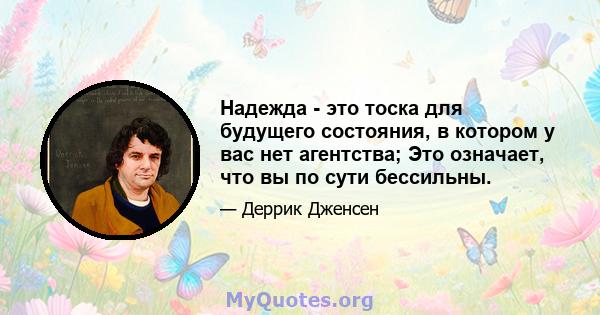 Надежда - это тоска для будущего состояния, в котором у вас нет агентства; Это означает, что вы по сути бессильны.