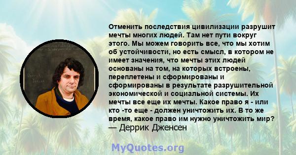 Отменить последствия цивилизации разрушит мечты многих людей. Там нет пути вокруг этого. Мы можем говорить все, что мы хотим об устойчивости, но есть смысл, в котором не имеет значения, что мечты этих людей основаны на