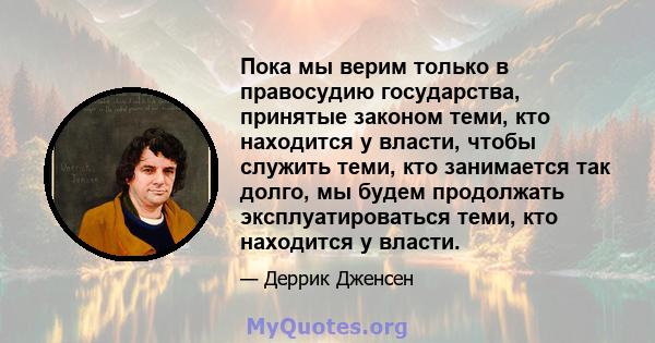 Пока мы верим только в правосудию государства, принятые законом теми, кто находится у власти, чтобы служить теми, кто занимается так долго, мы будем продолжать эксплуатироваться теми, кто находится у власти.