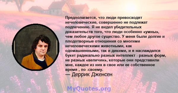 Предполагается, что люди превосходят нечеловеческие, совершенно не подлежат подпечению. Я не видел убедительных доказательств того, что люди особенно «умны», чем любое другое существо. У меня были долгие и плодотворные