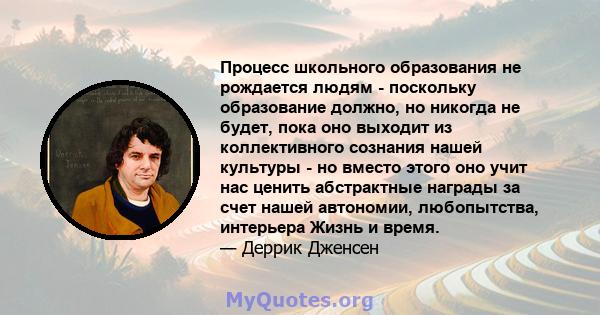 Процесс школьного образования не рождается людям - поскольку образование должно, но никогда не будет, пока оно выходит из коллективного сознания нашей культуры - но вместо этого оно учит нас ценить абстрактные награды