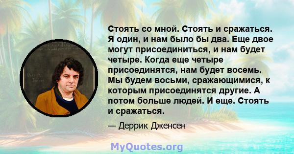 Стоять со мной. Стоять и сражаться. Я один, и нам было бы два. Еще двое могут присоединиться, и нам будет четыре. Когда еще четыре присоединятся, нам будет восемь. Мы будем восьми, сражающимися, к которым присоединятся