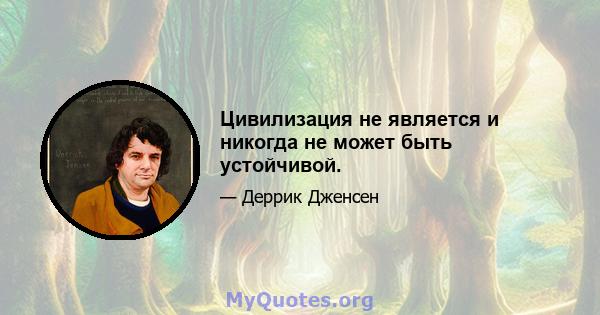 Цивилизация не является и никогда не может быть устойчивой.