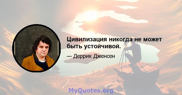 Цивилизация никогда не может быть устойчивой.