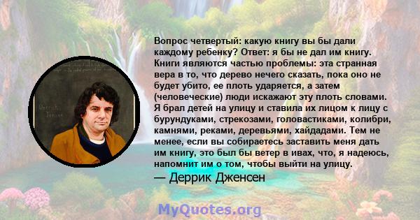 Вопрос четвертый: какую книгу вы бы дали каждому ребенку? Ответ: я бы не дал им книгу. Книги являются частью проблемы: эта странная вера в то, что дерево нечего сказать, пока оно не будет убито, ее плоть ударяется, а