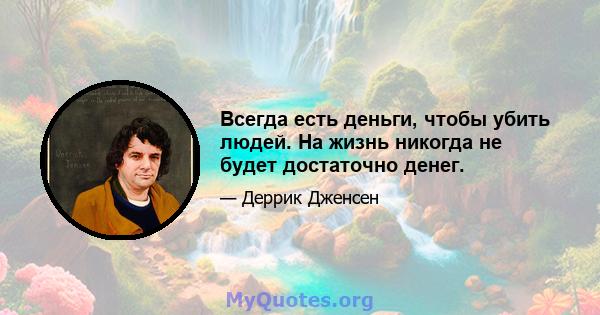 Всегда есть деньги, чтобы убить людей. На жизнь никогда не будет достаточно денег.