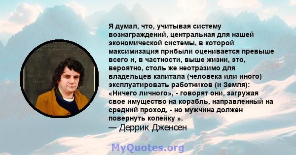 Я думал, что, учитывая систему вознаграждений, центральная для нашей экономической системы, в которой максимизация прибыли оценивается превыше всего и, в частности, выше жизни, это, вероятно, столь же неотразимо для