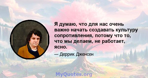 Я думаю, что для нас очень важно начать создавать культуру сопротивления, потому что то, что мы делаем, не работает, ясно.