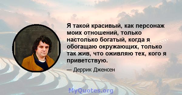 Я такой красивый, как персонаж моих отношений, только настолько богатый, когда я обогащаю окружающих, только так жив, что оживляю тех, кого я приветствую.