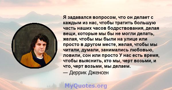 Я задавался вопросом, что он делает с каждым из нас, чтобы тратить большую часть наших часов бодрствования, делая вещи, которые мы бы не могли делать, желая, чтобы мы были на улице или просто в другом месте, желая,