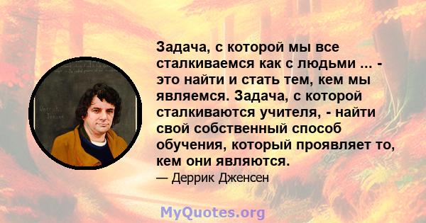 Задача, с которой мы все сталкиваемся как с людьми ... - это найти и стать тем, кем мы являемся. Задача, с которой сталкиваются учителя, - найти свой собственный способ обучения, который проявляет то, кем они являются.