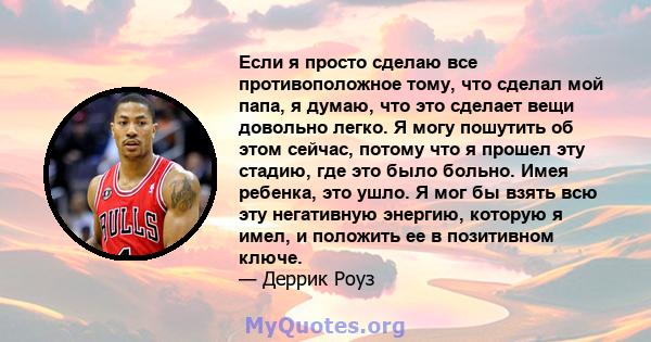 Если я просто сделаю все противоположное тому, что сделал мой папа, я думаю, что это сделает вещи довольно легко. Я могу пошутить об этом сейчас, потому что я прошел эту стадию, где это было больно. Имея ребенка, это