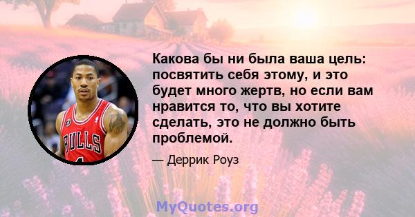 Какова бы ни была ваша цель: посвятить себя этому, и это будет много жертв, но если вам нравится то, что вы хотите сделать, это не должно быть проблемой.