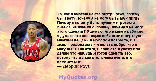 То, как я смотрю на это внутри себя, почему бы и нет? Почему я не могу быть MVP лиги? Почему я не могу быть лучшим игроком в лиге? Я не понимаю, почему, почему я не могу этого сделать? Я думаю, что я много работаю, я