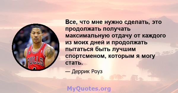 Все, что мне нужно сделать, это продолжать получать максимальную отдачу от каждого из моих дней и продолжать пытаться быть лучшим спортсменом, которым я могу стать.