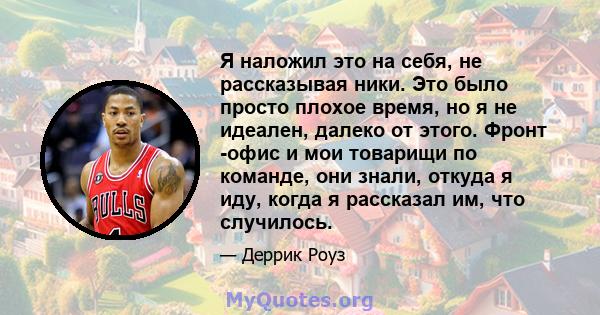 Я наложил это на себя, не рассказывая ники. Это было просто плохое время, но я не идеален, далеко от этого. Фронт -офис и мои товарищи по команде, они знали, откуда я иду, когда я рассказал им, что случилось.