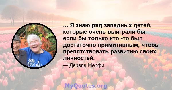 ... Я знаю ряд западных детей, которые очень выиграли бы, если бы только кто -то был достаточно примитивным, чтобы препятствовать развитию своих личностей.