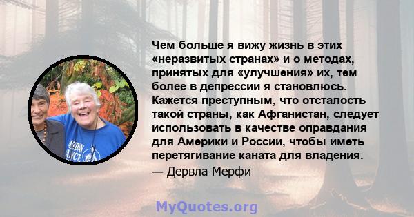 Чем больше я вижу жизнь в этих «неразвитых странах» и о методах, принятых для «улучшения» их, тем более в депрессии я становлюсь. Кажется преступным, что отсталость такой страны, как Афганистан, следует использовать в