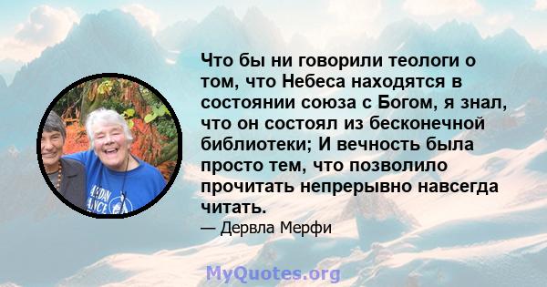 Что бы ни говорили теологи о том, что Небеса находятся в состоянии союза с Богом, я знал, что он состоял из бесконечной библиотеки; И вечность была просто тем, что позволило прочитать непрерывно навсегда читать.