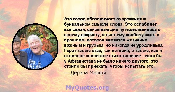 Это город абсолютного очарования в буквальном смысле слова. Это ослабляет все связи, связывающие путешественника к своему возрасту, и дает ему свободу жить в прошлом, которое является жизненно важным и грубым, но